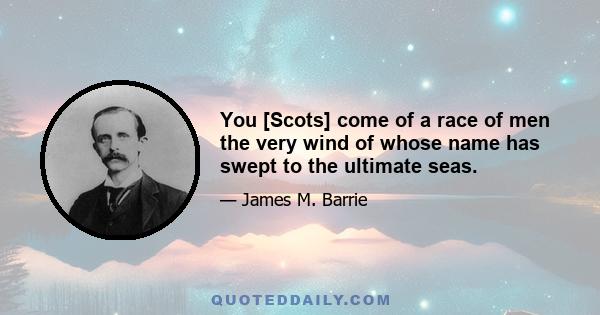 You [Scots] come of a race of men the very wind of whose name has swept to the ultimate seas.