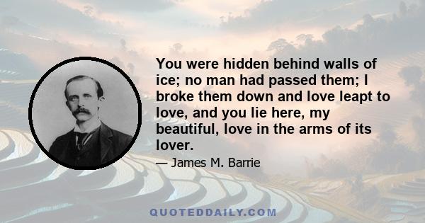 You were hidden behind walls of ice; no man had passed them; I broke them down and love leapt to love, and you lie here, my beautiful, love in the arms of its lover.