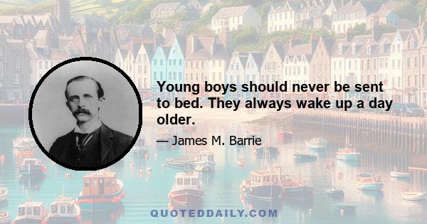 Young boys should never be sent to bed. They always wake up a day older.