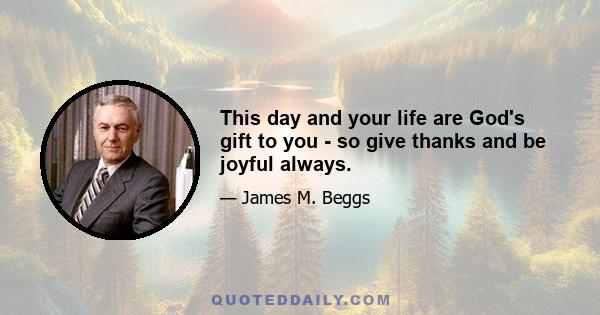 This day and your life are God's gift to you - so give thanks and be joyful always.