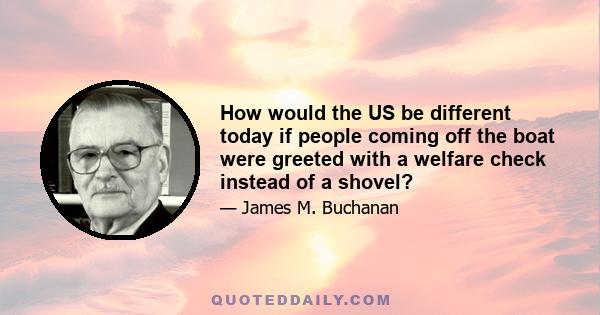 How would the US be different today if people coming off the boat were greeted with a welfare check instead of a shovel?