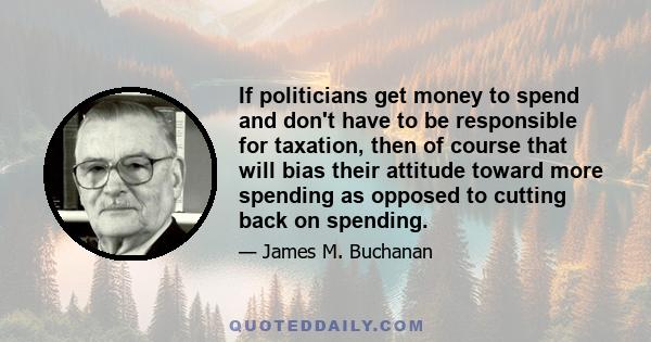 If politicians get money to spend and don't have to be responsible for taxation, then of course that will bias their attitude toward more spending as opposed to cutting back on spending.