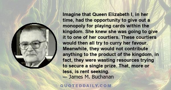 Imagine that Queen Elizabeth I, in her time, had the opportunity to give out a monopoly for playing cards within the kingdom. She knew she was going to give it to one of her courtiers. These courtiers would then all try 