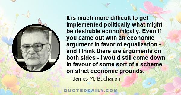 It is much more difficult to get implemented politically what might be desirable economically. Even if you came out with an economic argument in favor of equalization - and I think there are arguments on both sides - I