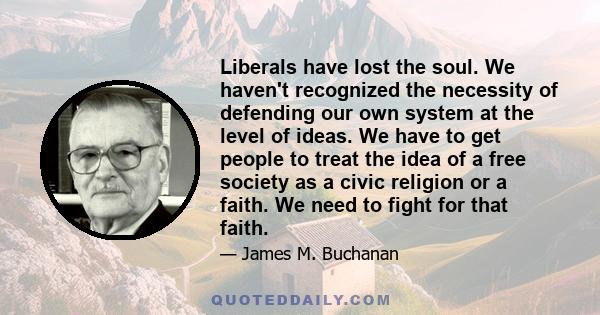 Liberals have lost the soul. We haven't recognized the necessity of defending our own system at the level of ideas. We have to get people to treat the idea of a free society as a civic religion or a faith. We need to