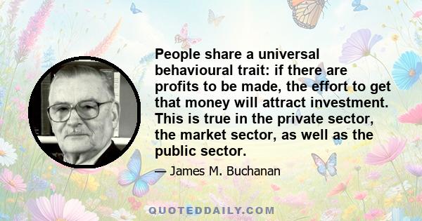 People share a universal behavioural trait: if there are profits to be made, the effort to get that money will attract investment. This is true in the private sector, the market sector, as well as the public sector.