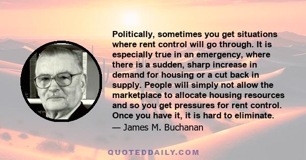 Politically, sometimes you get situations where rent control will go through. It is especially true in an emergency, where there is a sudden, sharp increase in demand for housing or a cut back in supply. People will