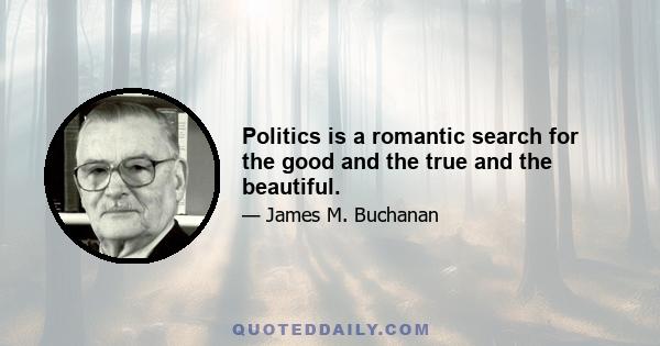 Politics is a romantic search for the good and the true and the beautiful.