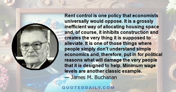 Rent control is one policy that economists universally would oppose. It is a grossly inefficient way of allocating housing space and, of course, it inhibits construction and creates the very thing it is supposed to