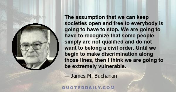 The assumption that we can keep societies open and free to everybody is going to have to stop. We are going to have to recognize that some people simply are not qualified and do not want to belong a civil order. Until