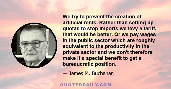 We try to prevent the creation of artificial rents. Rather than setting up quotas to stop imports we levy a tariff, that would be better. Or we pay wages in the public sector which are roughly equivalent to the