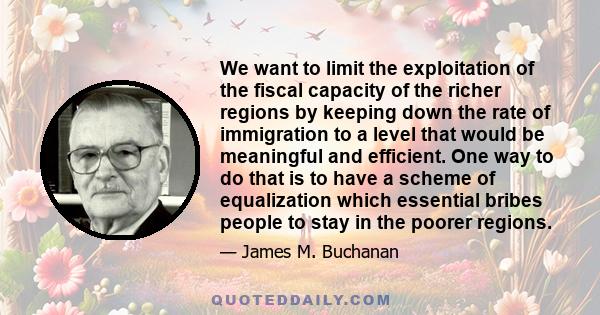 We want to limit the exploitation of the fiscal capacity of the richer regions by keeping down the rate of immigration to a level that would be meaningful and efficient. One way to do that is to have a scheme of