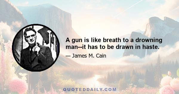 A gun is like breath to a drowning man--it has to be drawn in haste.