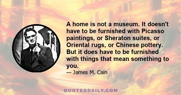 A home is not a museum. It doesn't have to be furnished with Picasso paintings, or Sheraton suites, or Oriental rugs, or Chinese pottery. But it does have to be furnished with things that mean something to you.