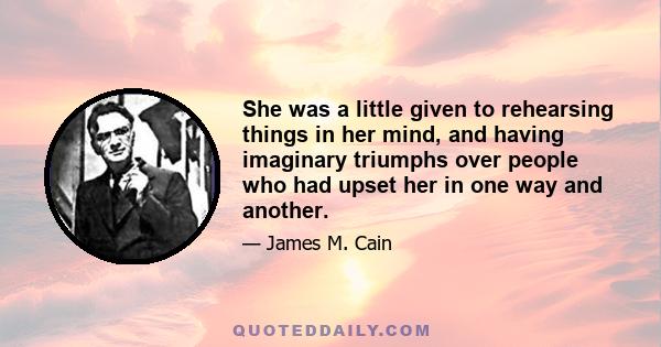 She was a little given to rehearsing things in her mind, and having imaginary triumphs over people who had upset her in one way and another.