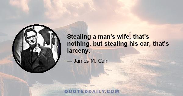 Stealing a man's wife, that's nothing, but stealing his car, that's larceny.