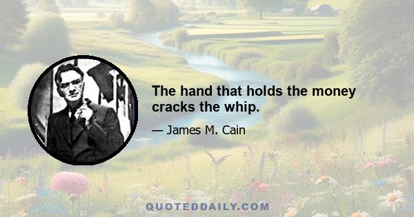 The hand that holds the money cracks the whip.