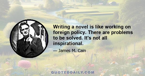 Writing a novel is like working on foreign policy. There are problems to be solved. It's not all inspirational.