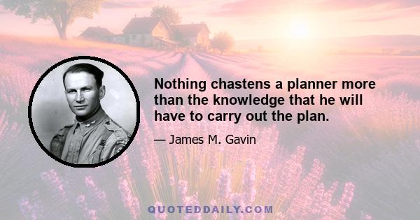 Nothing chastens a planner more than the knowledge that he will have to carry out the plan.