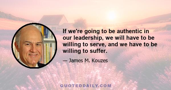 If we're going to be authentic in our leadership, we will have to be willing to serve, and we have to be willing to suffer.