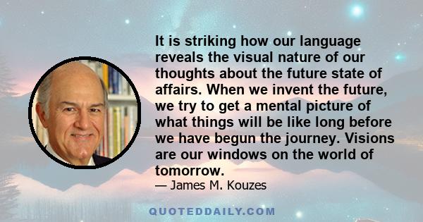 It is striking how our language reveals the visual nature of our thoughts about the future state of affairs. When we invent the future, we try to get a mental picture of what things will be like long before we have