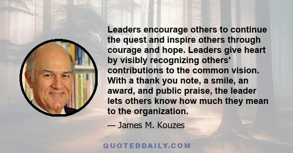 Leaders encourage others to continue the quest and inspire others through courage and hope. Leaders give heart by visibly recognizing others' contributions to the common vision. With a thank you note, a smile, an award, 