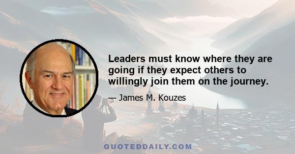 Leaders must know where they are going if they expect others to willingly join them on the journey.