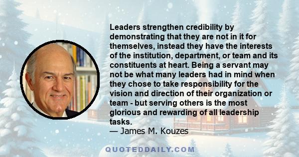 Leaders strengthen credibility by demonstrating that they are not in it for themselves, instead they have the interests of the institution, department, or team and its constituents at heart. Being a servant may not be