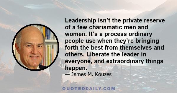 Leadership isn’t the private reserve of a few charismatic men and women. It’s a process ordinary people use when they’re bringing forth the best from themselves and others. Liberate the leader in everyone, and