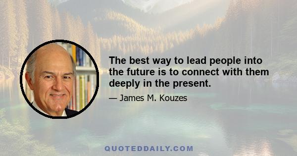 The best way to lead people into the future is to connect with them deeply in the present.