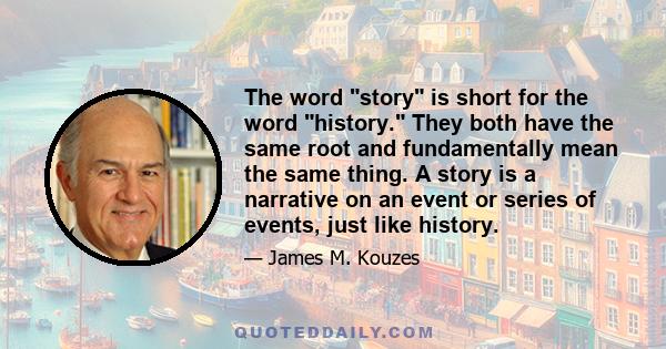 The word story is short for the word history. They both have the same root and fundamentally mean the same thing. A story is a narrative on an event or series of events, just like history.