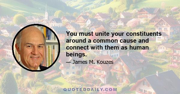 You must unite your constituents around a common cause and connect with them as human beings.