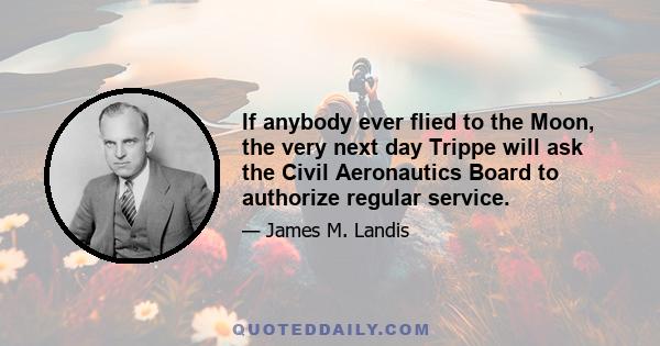 If anybody ever flied to the Moon, the very next day Trippe will ask the Civil Aeronautics Board to authorize regular service.