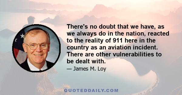 There's no doubt that we have, as we always do in the nation, reacted to the reality of 911 here in the country as an aviation incident. There are other vulnerabilities to be dealt with.