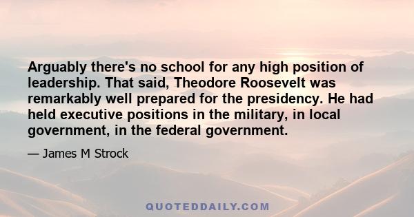 Arguably there's no school for any high position of leadership. That said, Theodore Roosevelt was remarkably well prepared for the presidency. He had held executive positions in the military, in local government, in the 