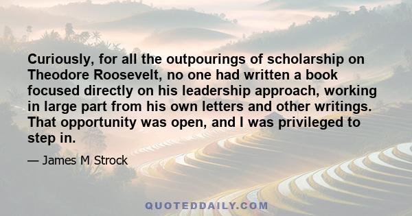 Curiously, for all the outpourings of scholarship on Theodore Roosevelt, no one had written a book focused directly on his leadership approach, working in large part from his own letters and other writings. That