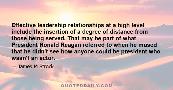 Effective leadership relationships at a high level include the insertion of a degree of distance from those being served. That may be part of what President Ronald Reagan referred to when he mused that he didn't see how 