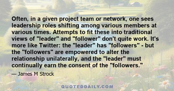 Often, in a given project team or network, one sees leadership roles shifting among various members at various times. Attempts to fit these into traditional views of leader and follower don't quite work. It's more like