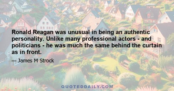 Ronald Reagan was unusual in being an authentic personality. Unlike many professional actors - and politicians - he was much the same behind the curtain as in front.