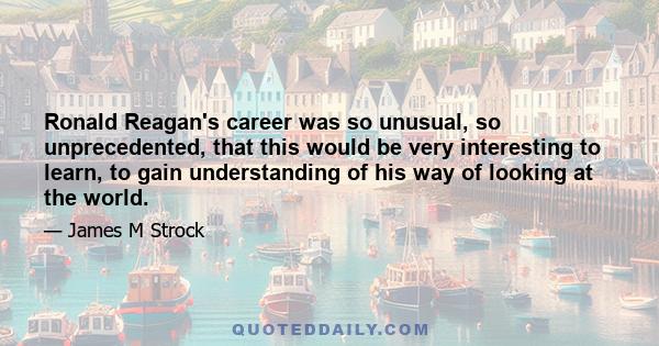 Ronald Reagan's career was so unusual, so unprecedented, that this would be very interesting to learn, to gain understanding of his way of looking at the world.