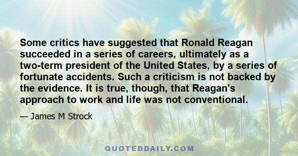 Some critics have suggested that Ronald Reagan succeeded in a series of careers, ultimately as a two-term president of the United States, by a series of fortunate accidents. Such a criticism is not backed by the