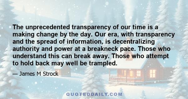 The unprecedented transparency of our time is a making change by the day. Our era, with transparency and the spread of information, is decentralizing authority and power at a breakneck pace. Those who understand this