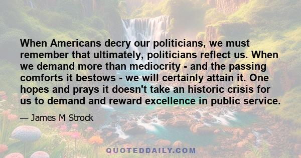 When Americans decry our politicians, we must remember that ultimately, politicians reflect us. When we demand more than mediocrity - and the passing comforts it bestows - we will certainly attain it. One hopes and