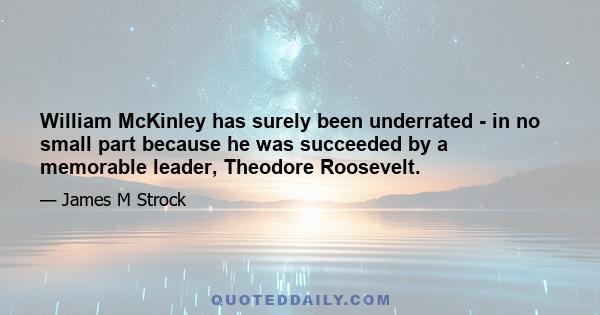 William McKinley has surely been underrated - in no small part because he was succeeded by a memorable leader, Theodore Roosevelt.