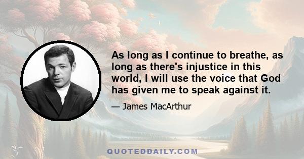 As long as I continue to breathe, as long as there's injustice in this world, I will use the voice that God has given me to speak against it.