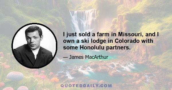 I just sold a farm in Missouri, and I own a ski lodge in Colorado with some Honolulu partners.