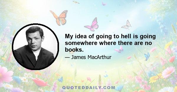 My idea of going to hell is going somewhere where there are no books.