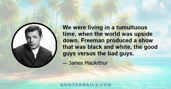 We were living in a tumultuous time, when the world was upside down. Freeman produced a show that was black and white, the good guys versus the bad guys.