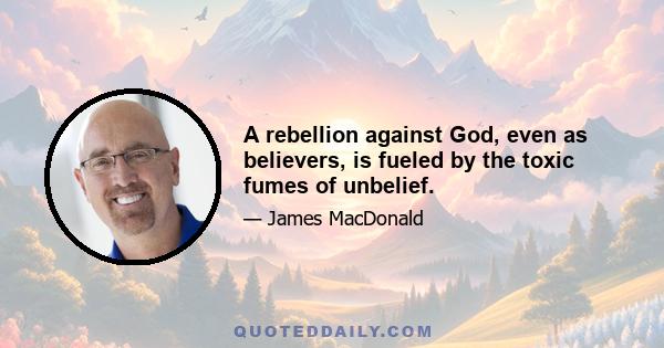 A rebellion against God, even as believers, is fueled by the toxic fumes of unbelief.