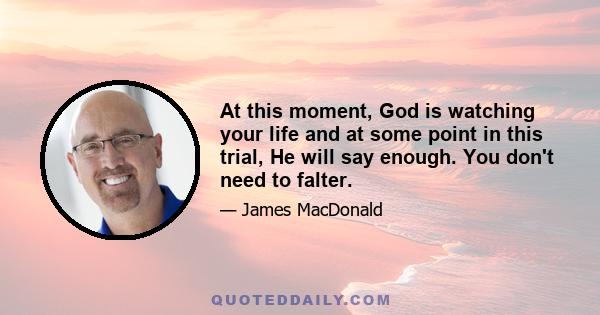 At this moment, God is watching your life and at some point in this trial, He will say enough. You don't need to falter.